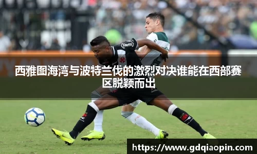 西雅图海湾与波特兰伐的激烈对决谁能在西部赛区脱颖而出