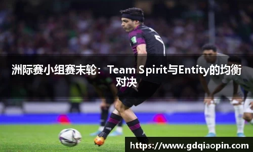 洲际赛小组赛末轮：Team Spirit与Entity的均衡对决